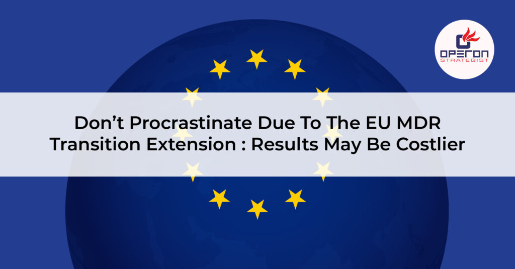 Don’t Procrastinate Due To The EU MDR Transition Extension Results May Be Costlier